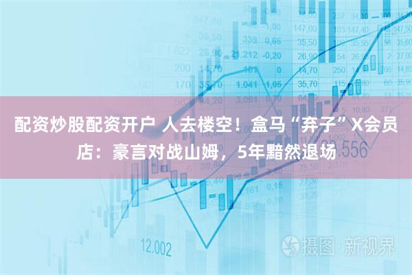配资炒股配资开户 人去楼空!盒马“弃子”X会员店:豪言对战山姆,5年黯然退场