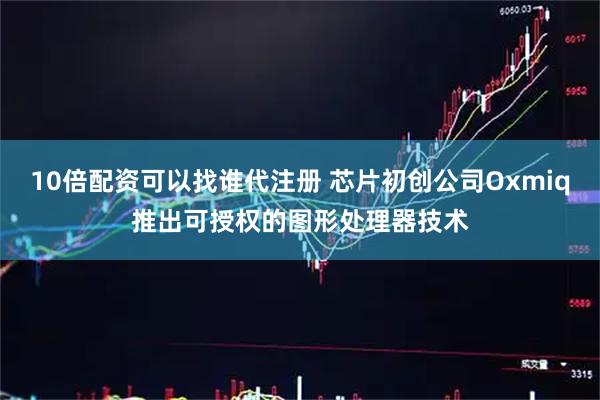 10倍配资可以找谁代注册 芯片初创公司Oxmiq推出可授权的图形处理器技术