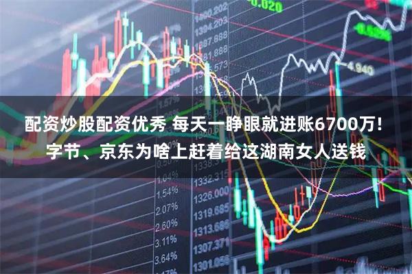 配资炒股配资优秀 每天一睁眼就进账6700万! 字节、京东为啥上赶着给这湖南女人送钱