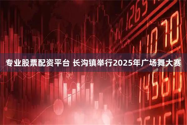 专业股票配资平台 长沟镇举行2025年广场舞大赛