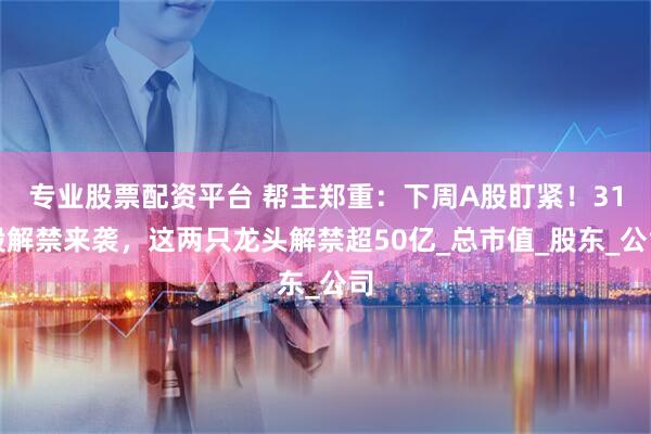 专业股票配资平台 帮主郑重：下周A股盯紧！31股解禁来袭，这两只龙头解禁超50亿_总市值_股东_公司