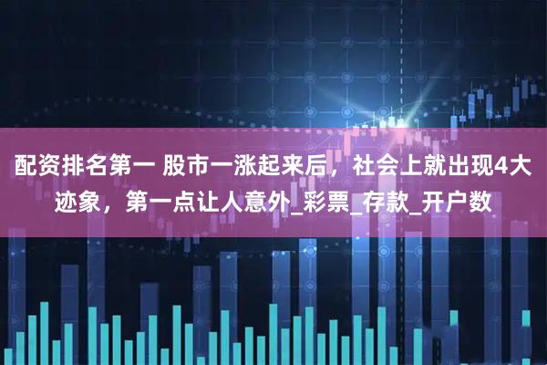 配资排名第一 股市一涨起来后，社会上就出现4大迹象，第一点让人意外_彩票_存款_开户数