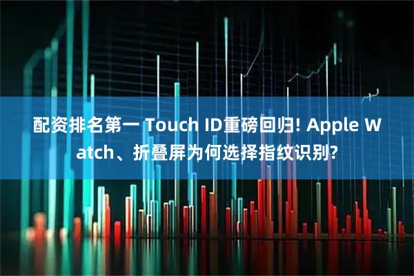 配资排名第一 Touch ID重磅回归! Apple Watch、折叠屏为何选择指纹识别?