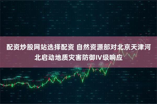 配资炒股网站选择配资 自然资源部对北京天津河北启动地质灾害防御Ⅳ级响应