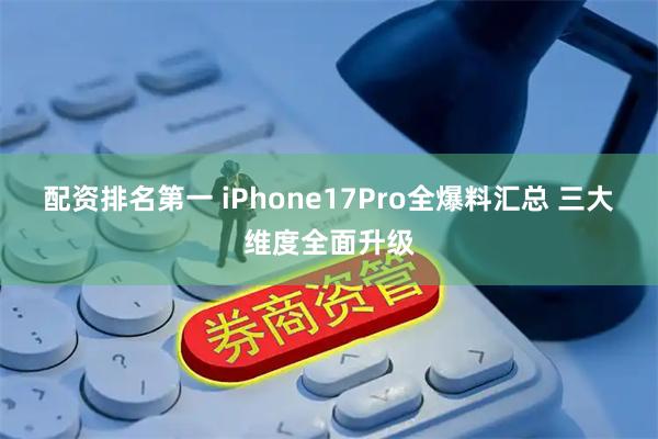 配资排名第一 iPhone17Pro全爆料汇总 三大维度全面升级