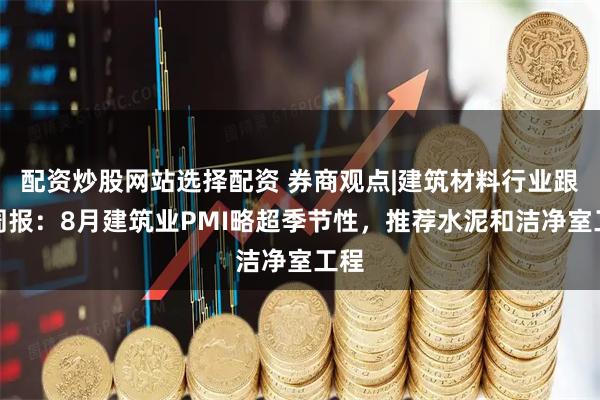 配资炒股网站选择配资 券商观点|建筑材料行业跟踪周报:8月建筑业PMI略超季节性,推荐水泥和洁净室工程