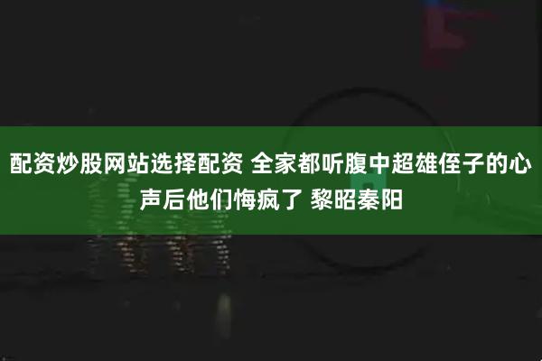 配资炒股网站选择配资 全家都听腹中超雄侄子的心声后他们悔疯了 黎昭秦阳