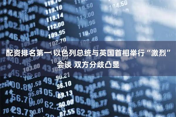 配资排名第一 以色列总统与英国首相举行“激烈”会谈 双方分歧凸显