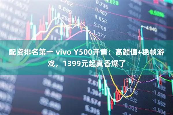 配资排名第一 vivo Y500开售：高颜值+稳帧游戏，1399元起真香爆了