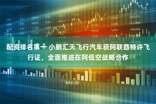 配资排名第一 小鹏汇天飞行汽车获阿联酋特许飞行证，全面推进在阿低空战略合作