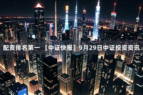 配资排名第一 【中证快报】9月29日中证投资资讯