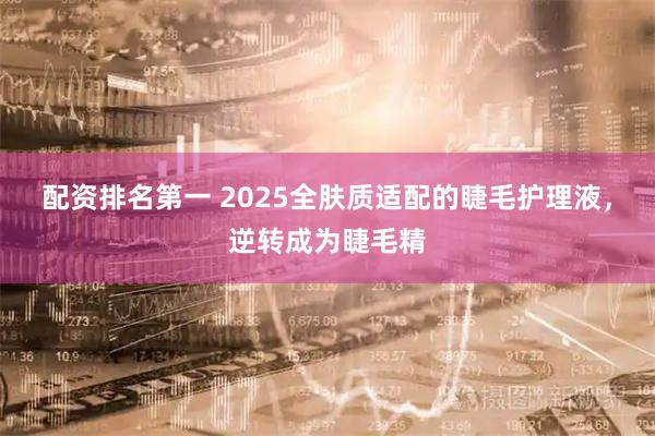 配资排名第一 2025全肤质适配的睫毛护理液，逆转成为睫毛精