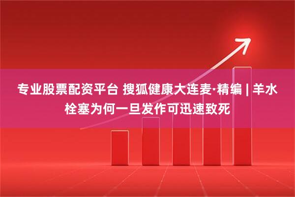 专业股票配资平台 搜狐健康大连麦·精编 | 羊水栓塞为何一旦发作可迅速致死