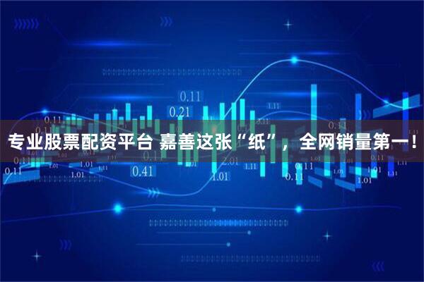 专业股票配资平台 嘉善这张“纸”，全网销量第一！