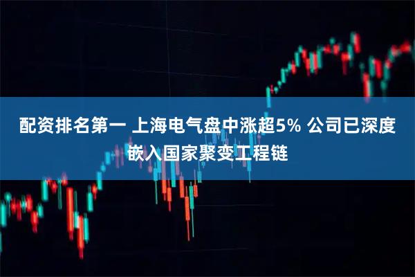 配资排名第一 上海电气盘中涨超5% 公司已深度嵌入国家聚变工程链