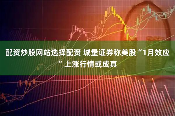 配资炒股网站选择配资 城堡证券称美股“1月效应”上涨行情或成真