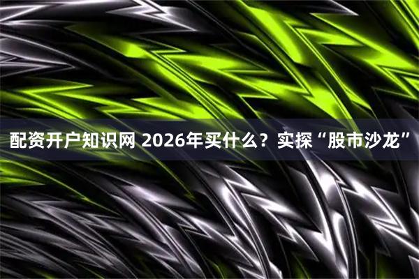 配资开户知识网 2026年买什么？实探“股市沙龙”