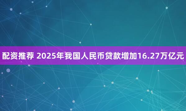 配资推荐 2025年我国人民币贷款增加16.27万亿元