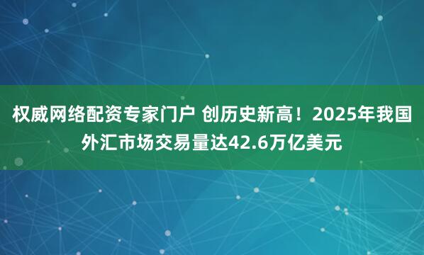 权威网络配资专家门户 创历史新高！2025年我国外汇市场交易量达42.6万亿美元