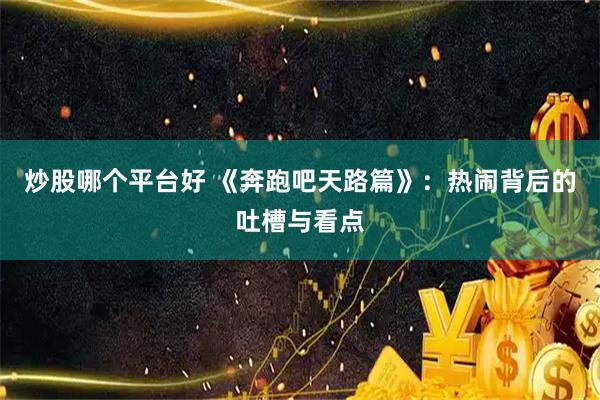 炒股哪个平台好 《奔跑吧天路篇》：热闹背后的吐槽与看点