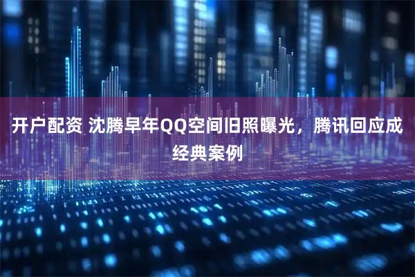 开户配资 沈腾早年QQ空间旧照曝光，腾讯回应成经典案例