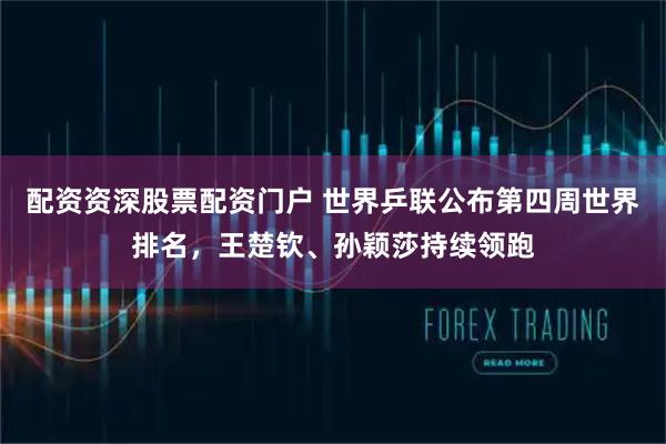 配资资深股票配资门户 世界乒联公布第四周世界排名，王楚钦、孙颖莎持续领跑