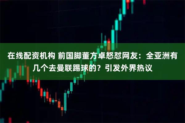 在线配资机构 前国脚董方卓怒怼网友：全亚洲有几个去曼联踢球的？引发外界热议