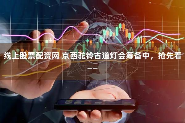 线上股票配资网 京西驼铃古道灯会筹备中，抢先看——