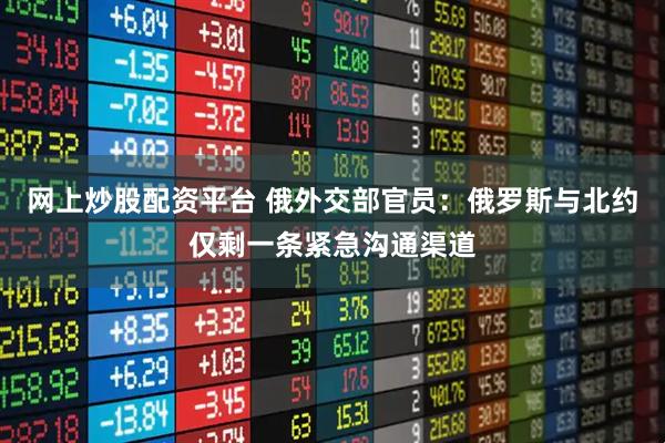 网上炒股配资平台 俄外交部官员:俄罗斯与北约仅剩一条紧急沟通渠道