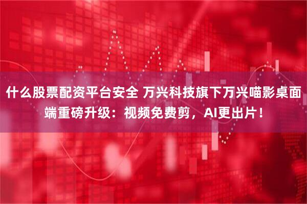 什么股票配资平台安全 万兴科技旗下万兴喵影桌面端重磅升级:视频免费剪,AI更出片!