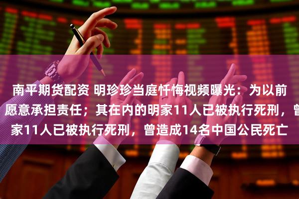 南平期货配资 明珍珍当庭忏悔视频曝光:为以前的无知愚昧感到懊悔,愿意承担责任;其在内的明家11人已被执行死刑,曾造成14名中国公民死亡