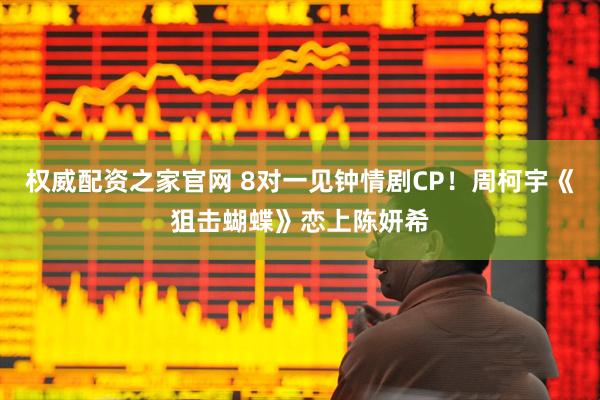 权威配资之家官网 8对一见钟情剧CP!周柯宇《狙击蝴蝶》恋上陈妍希