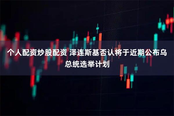 个人配资炒股配资 泽连斯基否认将于近期公布乌总统选举计划