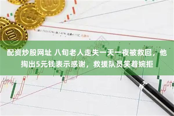 配资炒股网址 八旬老人走失一天一夜被救回，他掏出5元钱表示感谢，救援队员笑着婉拒