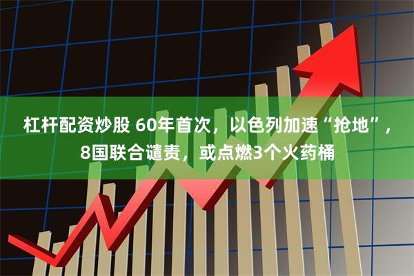 杠杆配资炒股 60年首次，以色列加速“抢地”，8国联合谴责，或点燃3个火药桶
