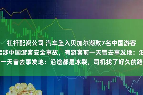 杠杆配资公司 汽车坠入贝加尔湖致7名中国游客遇难，系1个月内第二起涉中国游客安全事故，有游客前一天曾去事发地：沿途都是冰裂，司机找了好久的路才返回