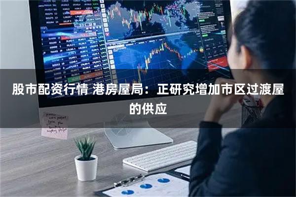 股市配资行情 港房屋局：正研究增加市区过渡屋的供应