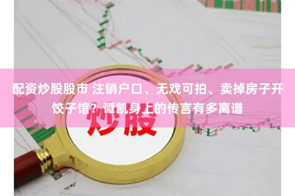配资炒股股市 注销户口、无戏可拍、卖掉房子开饺子馆？谭凯身上的传言有多离谱