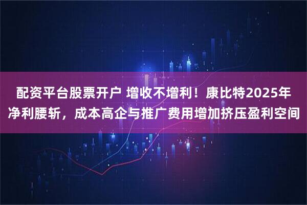 配资平台股票开户 增收不增利！康比特2025年净利腰斩，成本高企与推广费用增加挤压盈利空间