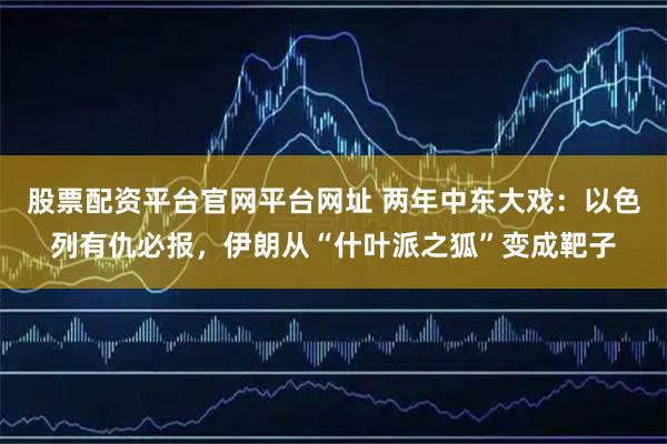 股票配资平台官网平台网址 两年中东大戏：以色列有仇必报，伊朗从“什叶派之狐”变成靶子