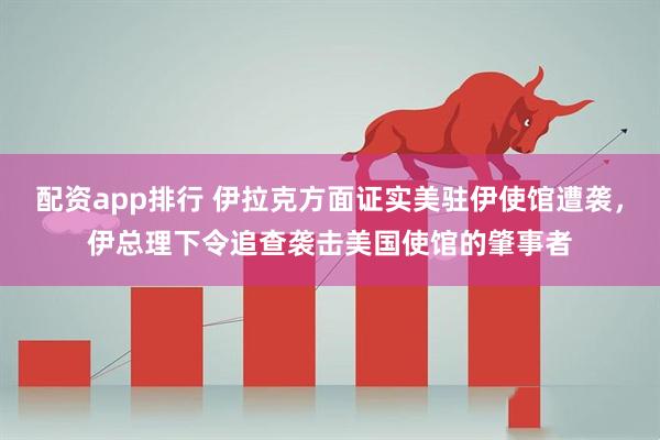 配资app排行 伊拉克方面证实美驻伊使馆遭袭，伊总理下令追查袭击美国使馆的肇事者