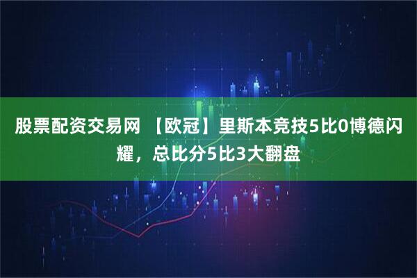 股票配资交易网 【欧冠】里斯本竞技5比0博德闪耀，总比分5比3大翻盘