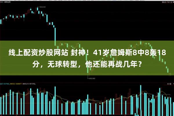 线上配资炒股网站 封神！41岁詹姆斯8中8轰18分，无球转型，他还能再战几年？