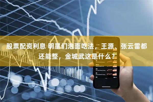 股票配资利息 明星们泡面吃法，王源、张云雷都还能整，金城武这是什么？