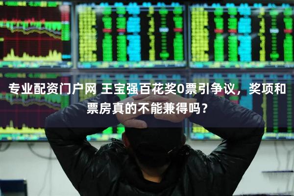 专业配资门户网 王宝强百花奖0票引争议，奖项和票房真的不能兼得吗？