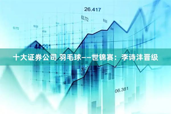 十大证券公司 羽毛球——世锦赛：李诗沣晋级