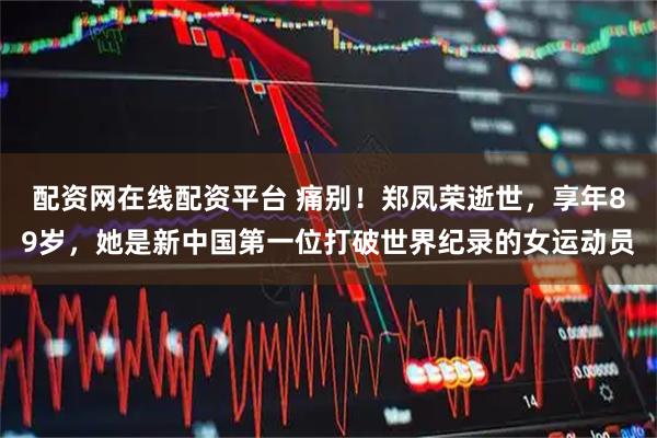 配资网在线配资平台 痛别！郑凤荣逝世，享年89岁，她是新中国第一位打破世界纪录的女运动员