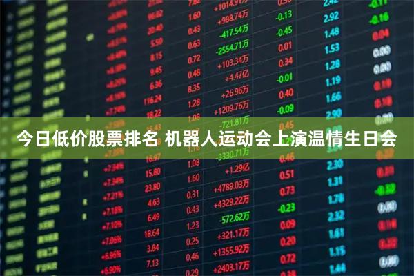 今日低价股票排名 机器人运动会上演温情生日会